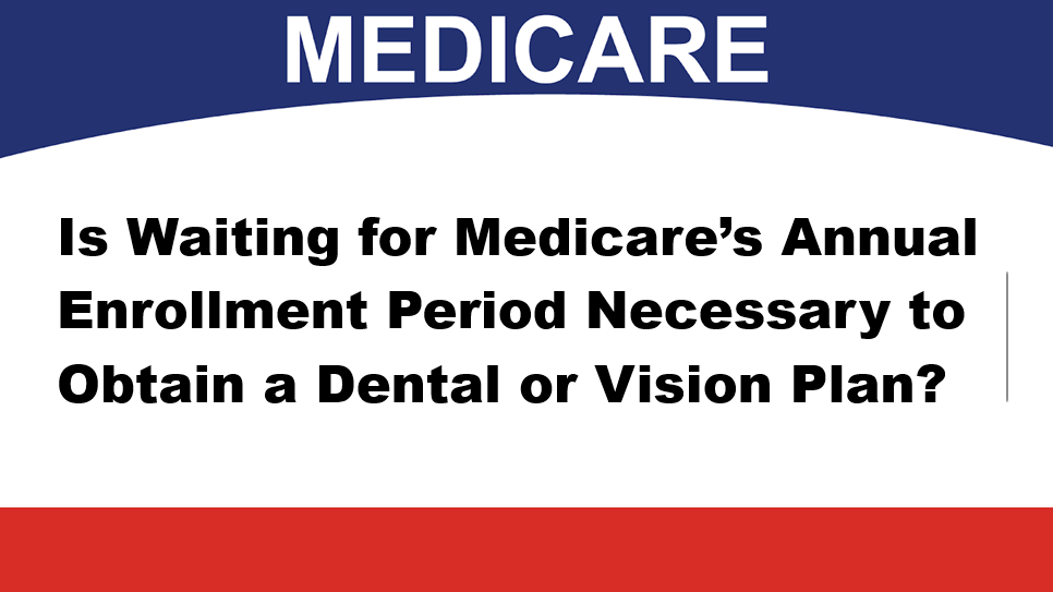 Is Waiting for Medicare’s Annual Enrollment Period Necessary to Obtain a Dental or Vision Plan?