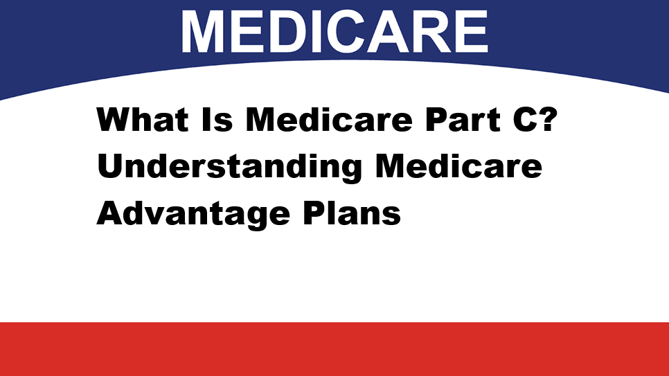 What Is Medicare Part C? Understanding Medicare Advantage Plans
